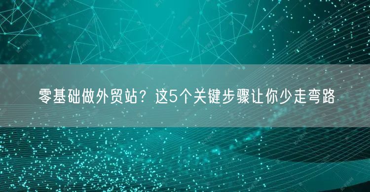 零基础做外贸站？这5个关键步骤让你少走弯路