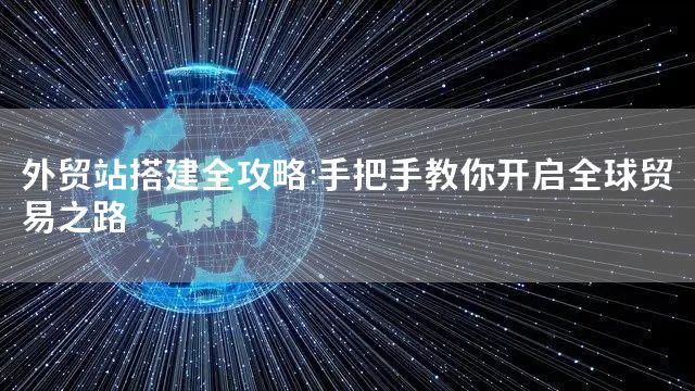 外贸站搭建全攻略:手把手教你开启全球贸易
