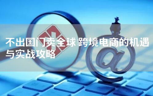不出国门卖全球!跨境电商的机遇与实战攻略