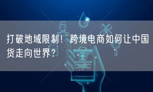 打破地域限制!跨境电商如何让中国货走向世
