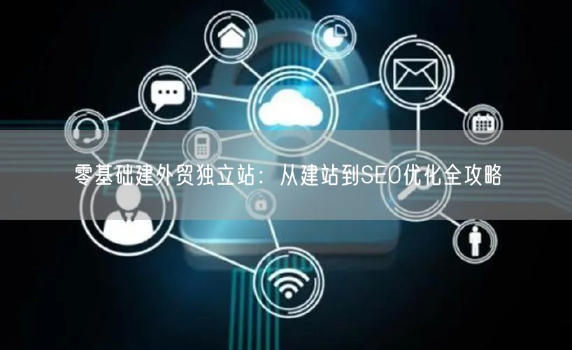 零基础建外贸独立站:从建站到SEO优化全攻略(图1) 零基础建外贸独立站:从建站到SEO优化全攻略