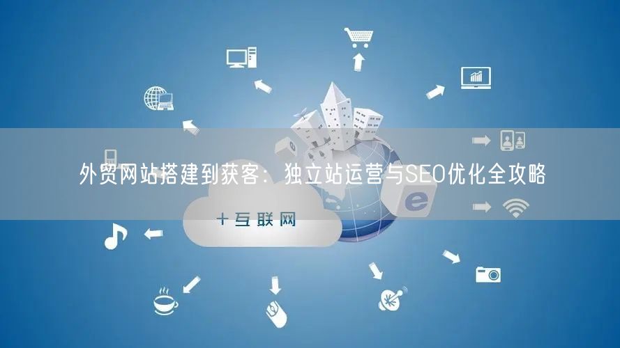 外贸网站搭建到获客:独立站运营与SEO优化全攻略(图1) 外贸网站搭建到获客:独立站运营与SEO优化全攻略