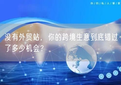 没有外贸站,你的跨境生意到底错过了多少机会?(图1) 没有外贸站,你的跨境生意到底错过了多少机会?(图1)