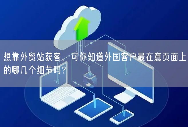想靠外贸站获客,可你知道外国客户最在意页面上的哪几个细节吗?